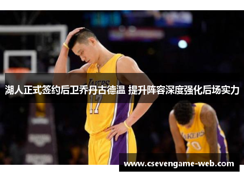 湖人正式签约后卫乔丹古德温 提升阵容深度强化后场实力