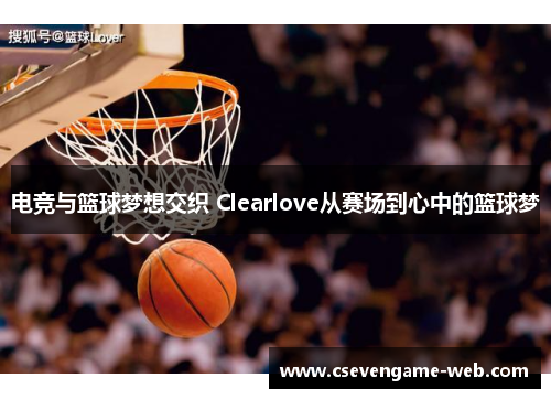 电竞与篮球梦想交织 Clearlove从赛场到心中的篮球梦 电竞与篮球梦想交织 Clearlove从赛场到心中的篮球梦