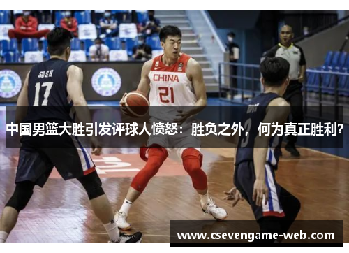中国男篮大胜引发评球人愤怒:胜负之外,何为真正胜利? 中国男篮大胜引发评球人愤怒:胜负之外,何为真正胜利?