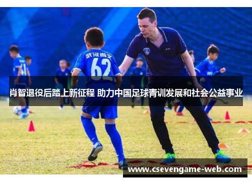 肖智退役后踏上新征程 助力中国足球青训发展和社会公益事业