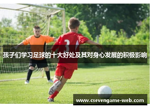 孩子们学习足球的十大好处及其对身心发展的积极影响 孩子们学习足球的十大好处及其对身心发展的积极影响