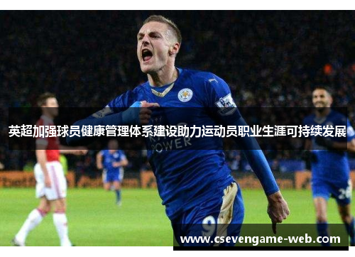 英超加强球员健康管理体系建设助力运动员职业生涯可持续发展 英超加强球员健康管理体系建设助力运动员职业生涯可持续发展