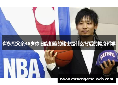 崔永熙父亲48岁依旧能扣篮的秘密是什么背后的健身哲学 崔永熙父亲48岁依旧能扣篮的秘密是什么背后的健身哲学
