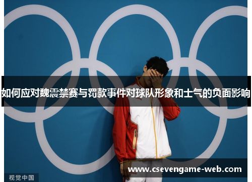 如何应对魏震禁赛与罚款事件对球队形象和士气的负面影响 如何应对魏震禁赛与罚款事件对球队形象和士气的负面影响