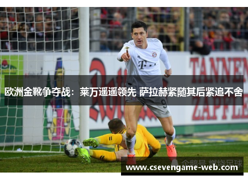 欧洲金靴争夺战:莱万遥遥领先 萨拉赫紧随其后紧追不舍 欧洲金靴争夺战:莱万遥遥领先 萨拉赫紧随其后紧追不舍