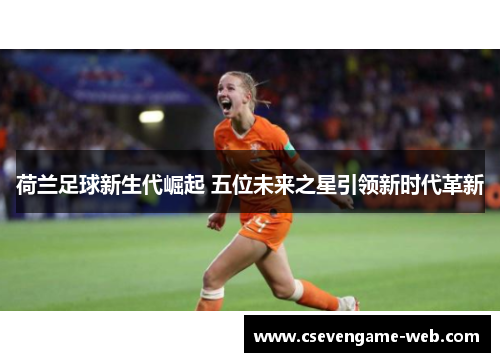 荷兰足球新生代崛起 五位未来之星引领新时代革新
