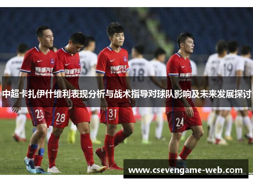 中超卡扎伊什维利表现分析与战术指导对球队影响及未来发展探讨 中超卡扎伊什维利表现分析与战术指导对球队影响及未来发展探讨