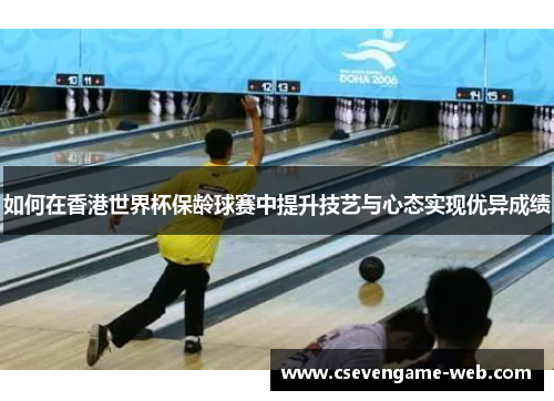 如何在香港世界杯保龄球赛中提升技艺与心态实现优异成绩