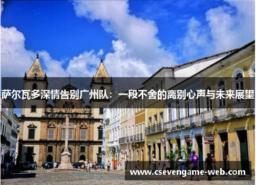 萨尔瓦多深情告别广州队:一段不舍的离别心声与未来展望 萨尔瓦多深情告别广州队:一段不舍的离别心声与未来展望