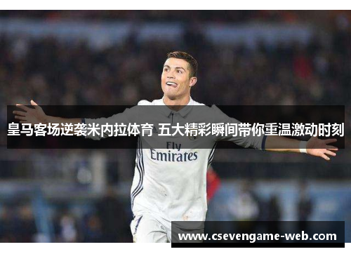 皇马客场逆袭米内拉体育 五大精彩瞬间带你重温激动时刻