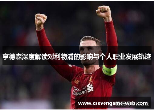 亨德森深度解读对利物浦的影响与个人职业发展轨迹 亨德森深度解读对利物浦的影响与个人职业发展轨迹