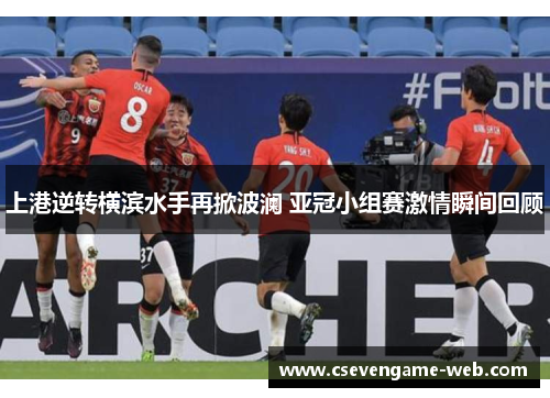 上港逆转横滨水手再掀波澜 亚冠小组赛激情瞬间回顾