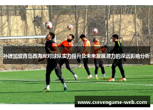 孙捷加盟青岛西海岸对球队实力提升及未来发展潜力的深远影响分析 孙捷加盟青岛西海岸对球队实力提升及未来发展潜力的深远影响分析