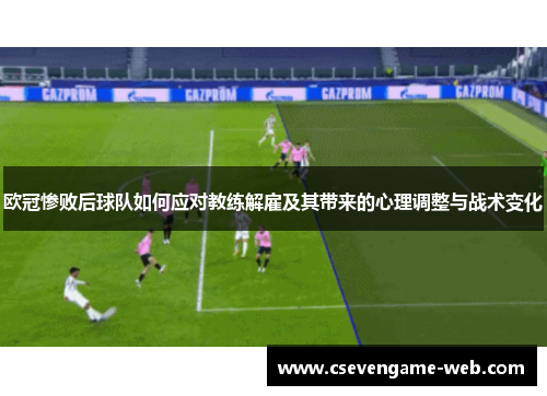 欧冠惨败后球队如何应对教练解雇及其带来的心理调整与战术变化 欧冠惨败后球队如何应对教练解雇及其带来的心理调整与战术变化