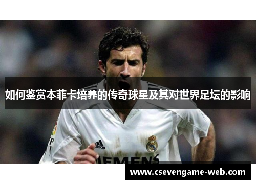 如何鉴赏本菲卡培养的传奇球星及其对世界足坛的影响