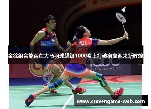 金徐组合能否在大马羽球超级1000赛上打破宿命迎来新辉煌