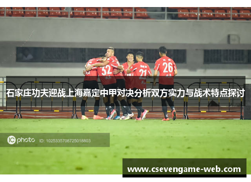 石家庄功夫迎战上海嘉定中甲对决分析双方实力与战术特点探讨