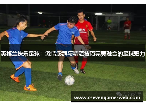 英格兰快乐足球：激情澎湃与精湛技巧完美融合的足球魅力