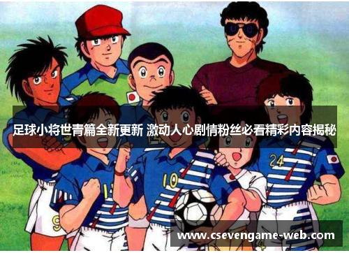 足球小将世青篇全新更新 激动人心剧情粉丝必看精彩内容揭秘 足球小将世青篇全新更新 激动人心剧情粉丝必看精彩内容揭秘