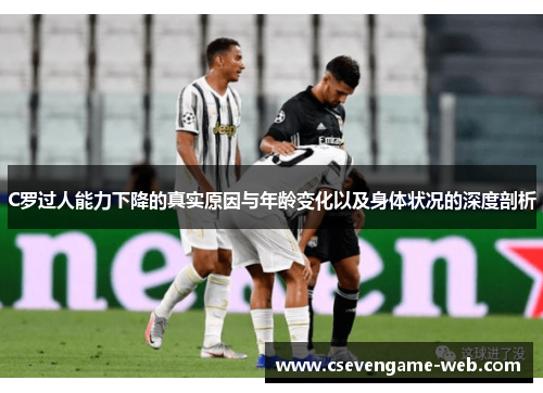 C罗过人能力下降的真实原因与年龄变化以及身体状况的深度剖析 C罗过人能力下降的真实原因与年龄变化以及身体状况的深度剖析