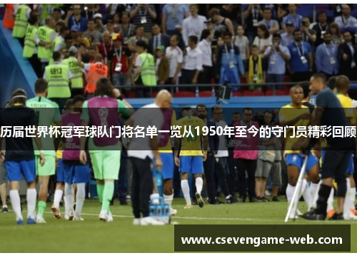 历届世界杯冠军球队门将名单一览从1950年至今的守门员精彩回顾 历届世界杯冠军球队门将名单一览从1950年至今的守门员精彩回顾
