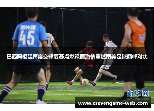 巴西阿根廷再度交锋复赛点燃绿茵激情重燃南美足球巅峰对决