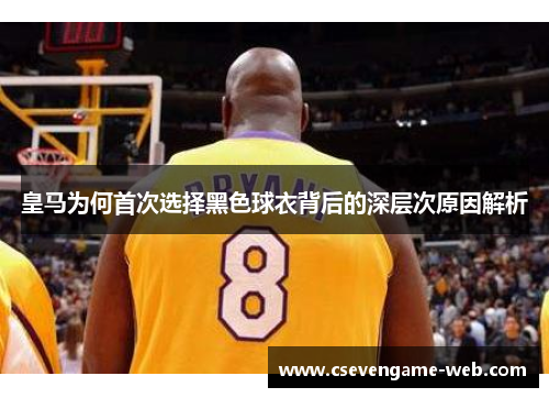 皇马为何首次选择黑色球衣背后的深层次原因解析 皇马为何首次选择黑色球衣背后的深层次原因解析
