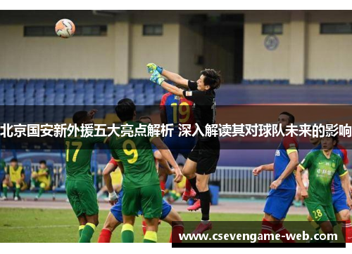 北京国安新外援五大亮点解析 深入解读其对球队未来的影响 北京国安新外援五大亮点解析 深入解读其对球队未来的影响