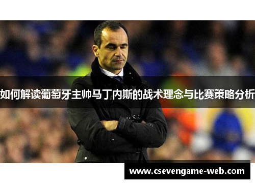 如何解读葡萄牙主帅马丁内斯的战术理念与比赛策略分析