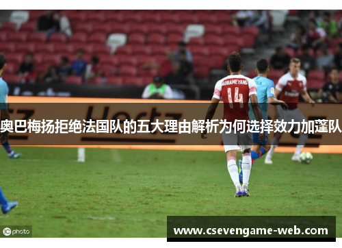 奥巴梅扬拒绝法国队的五大理由解析为何选择效力加蓬队