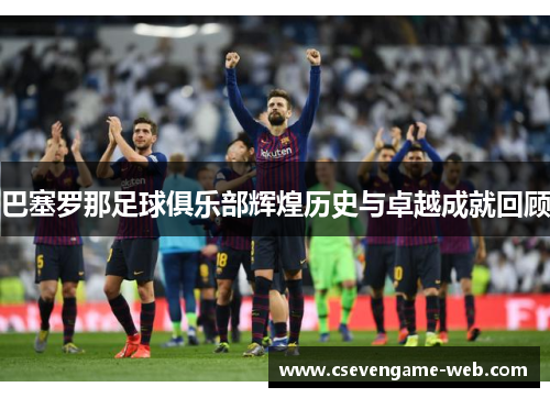 巴塞罗那足球俱乐部辉煌历史与卓越成就回顾