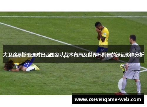 大卫路易斯落选对巴西国家队战术布局及世界杯前景的深远影响分析 大卫路易斯落选对巴西国家队战术布局及世界杯前景的深远影响分析
