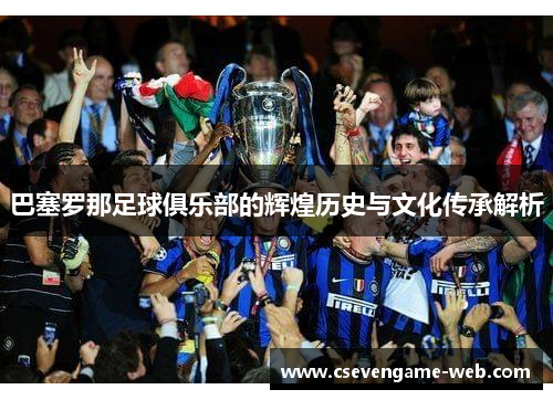 巴塞罗那足球俱乐部的辉煌历史与文化传承解析