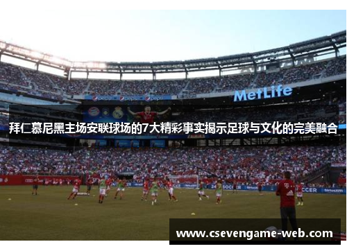 拜仁慕尼黑主场安联球场的7大精彩事实揭示足球与文化的完美融合 拜仁慕尼黑主场安联球场的7大精彩事实揭示足球与文化的完美融合
