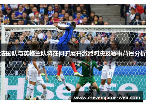 法国队与英格兰队将在何时展开激烈对决及赛事背景分析 法国队与英格兰队将在何时展开激烈对决及赛事背景分析