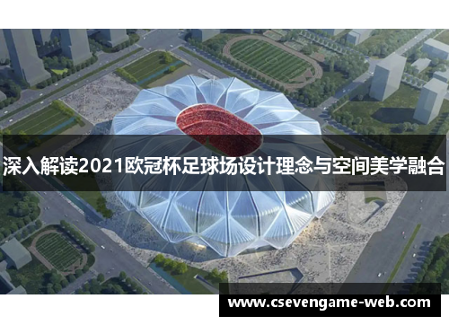 深入解读2021欧冠杯足球场设计理念与空间美学融合 深入解读2021欧冠杯足球场设计理念与空间美学融合