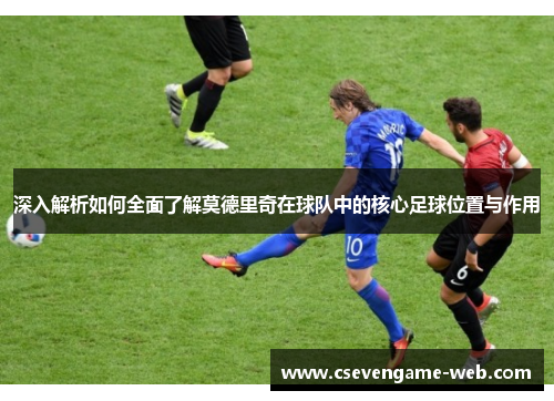 深入解析如何全面了解莫德里奇在球队中的核心足球位置与作用